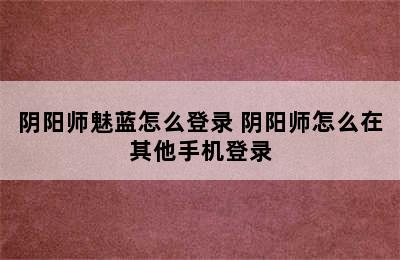 阴阳师魅蓝怎么登录 阴阳师怎么在其他手机登录